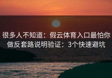 很多人不知道：假云体育入口最怕你做反套路说明验证：3个快速避坑