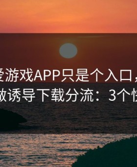 你以为爱游戏APP只是个入口，其实它可能在做诱导下载分流：3个快速避坑