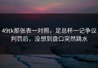 49tk那张表一对照，足总杯一记争议判罚后，没想到盘口突然跳水