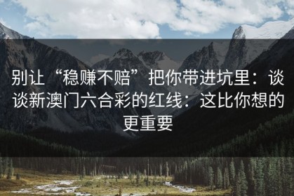 别让“稳赚不赔”把你带进坑里：谈谈新澳门六合彩的红线：这比你想的更重要