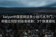 kaiyun中国官网这条小技巧太冷门，却能立刻识别信息收割：3个快速避坑