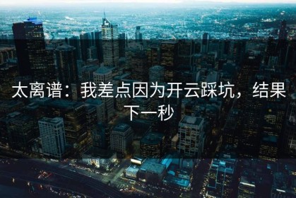 太离谱：我差点因为开云踩坑，结果下一秒