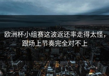 欧洲杯小组赛这波返还率走得太怪，跟场上节奏完全对不上