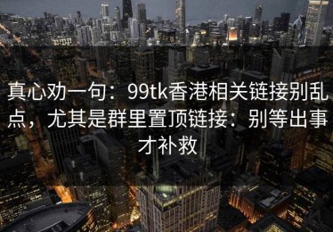 真心劝一句：99tk香港相关链接别乱点，尤其是群里置顶链接：别等出事才补救