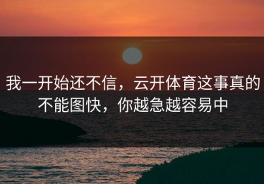 我一开始还不信，云开体育这事真的不能图快，你越急越容易中