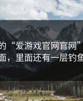 你看到的“爱游戏官网官网”可能只是表面，里面还有一层钓鱼链接