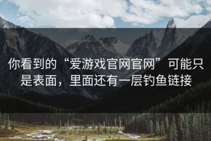你看到的“爱游戏官网官网”可能只是表面，里面还有一层钓鱼链接
