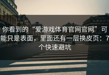 你看到的“爱游戏体育官网官网”可能只是表面，里面还有一层换皮页：7个快速避坑
