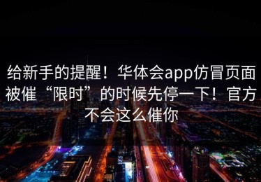 给新手的提醒！华体会app仿冒页面被催“限时”的时候先停一下！官方不会这么催你