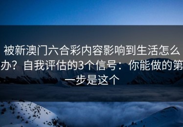 被新澳门六合彩内容影响到生活怎么办？自我评估的3个信号：你能做的第一步是这个