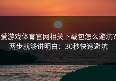 爱游戏体育官网相关下载包怎么避坑？两步就够讲明白：30秒快速避坑