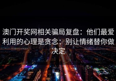 澳门开奖网相关骗局复盘：他们最爱利用的心理是贪念：别让情绪替你做决定