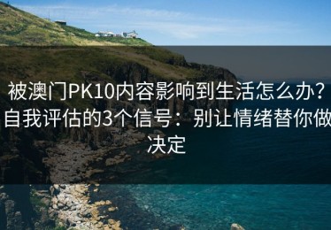 被澳门PK10内容影响到生活怎么办？自我评估的3个信号：别让情绪替你做决定