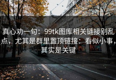 真心劝一句：99tk图库相关链接别乱点，尤其是群里置顶链接：看似小事，其实是关键
