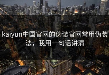 kaiyun中国官网的伪装官网常用伪装法，我用一句话讲清