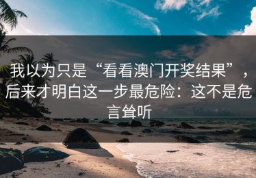 我以为只是“看看澳门开奖结果”，后来才明白这一步最危险：这不是危言耸听