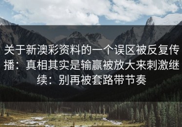 关于新澳彩资料的一个误区被反复传播：真相其实是输赢被放大来刺激继续：别再被套路带节奏