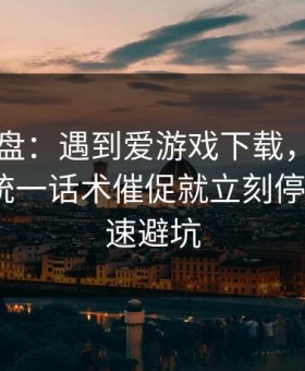 实测复盘：遇到爱游戏下载，只要出现群里统一话术催促就立刻停：4个快速避坑