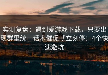 实测复盘：遇到爱游戏下载，只要出现群里统一话术催促就立刻停：4个快速避坑