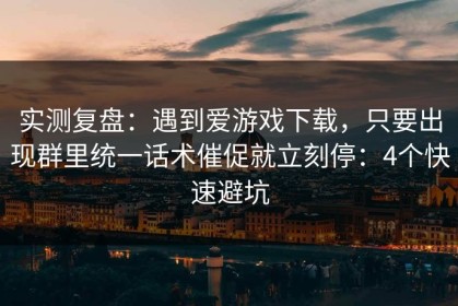 实测复盘：遇到爱游戏下载，只要出现群里统一话术催促就立刻停：4个快速避坑