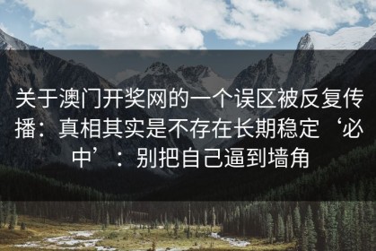 关于澳门开奖网的一个误区被反复传播：真相其实是不存在长期稳定‘必中’：别把自己逼到墙角