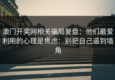 澳门开奖网相关骗局复盘：他们最爱利用的心理是焦虑：别把自己逼到墙角