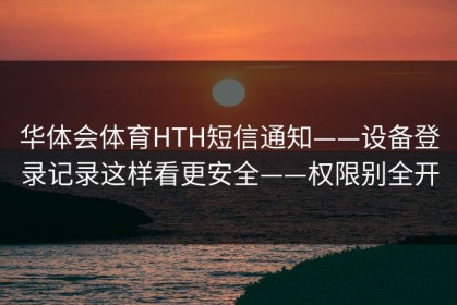 华体会体育HTH短信通知——设备登录记录这样看更安全——权限别全开