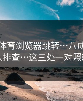 华体会体育浏览器跳转…八成不对劲…怎么排查…这三处一对照就清楚