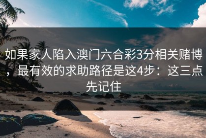 如果家人陷入澳门六合彩3分相关赌博，最有效的求助路径是这4步：这三点先记住