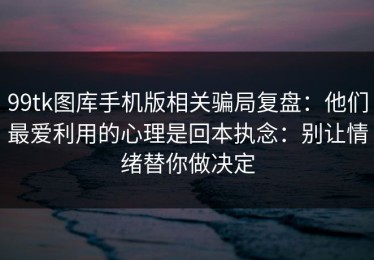 99tk图库手机版相关骗局复盘：他们最爱利用的心理是回本执念：别让情绪替你做决定