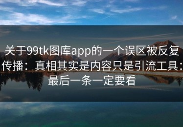 关于99tk图库app的一个误区被反复传播：真相其实是内容只是引流工具：最后一条一定要看