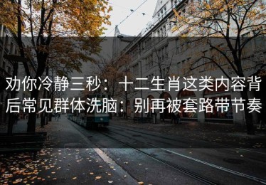 劝你冷静三秒：十二生肖这类内容背后常见群体洗脑：别再被套路带节奏