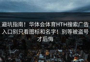 避坑指南！华体会体育HTH搜索广告入口别只看图标和名字！别等被盗号才后悔