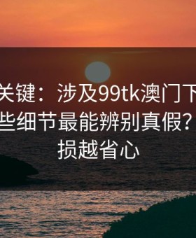 冷门但关键：涉及99tk澳门下载与登录，哪些细节最能辨别真假？越早止损越省心