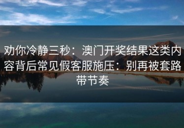 劝你冷静三秒：澳门开奖结果这类内容背后常见假客服施压：别再被套路带节奏