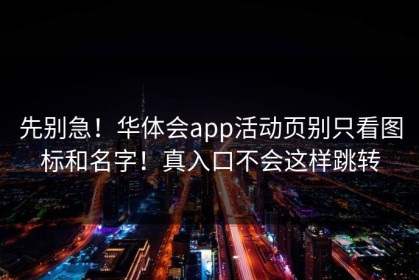 先别急！华体会app活动页别只看图标和名字！真入口不会这样跳转