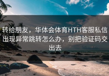 转给朋友，华体会体育HTH客服私信出现异常跳转怎么办，别把验证码交出去