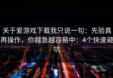 关于爱游戏下载我只说一句：先验真再操作，你越急越容易中：4个快速避坑