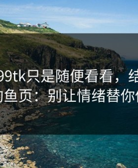 我以为99tk只是随便看看，结果差点点进钓鱼页：别让情绪替你做决定