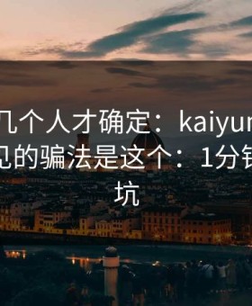 我问了几个人才确定：kaiyun相关群里最常见的骗法是这个：1分钟快速避坑
