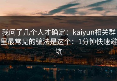 我问了几个人才确定：kaiyun相关群里最常见的骗法是这个：1分钟快速避坑