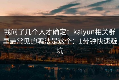我问了几个人才确定：kaiyun相关群里最常见的骗法是这个：1分钟快速避坑