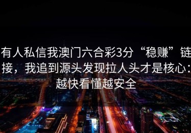 有人私信我澳门六合彩3分“稳赚”链接，我追到源头发现拉人头才是核心：越快看懂越安全