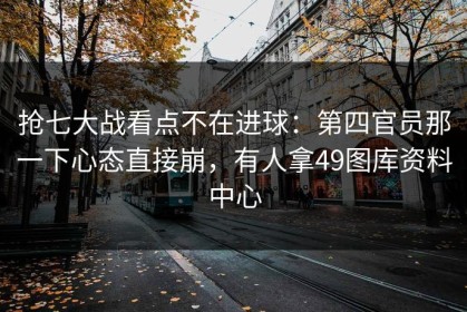 抢七大战看点不在进球：第四官员那一下心态直接崩，有人拿49图库资料中心
