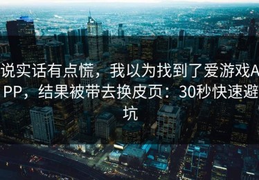 说实话有点慌，我以为找到了爱游戏APP，结果被带去换皮页：30秒快速避坑