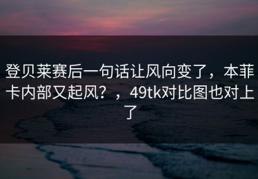 登贝莱赛后一句话让风向变了，本菲卡内部又起风？，49tk对比图也对上了