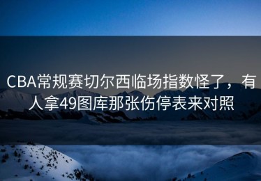 CBA常规赛切尔西临场指数怪了，有人拿49图库那张伤停表来对照