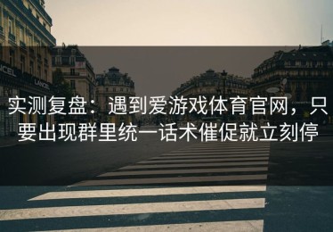实测复盘：遇到爱游戏体育官网，只要出现群里统一话术催促就立刻停