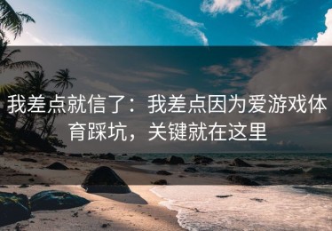 我差点就信了：我差点因为爱游戏体育踩坑，关键就在这里