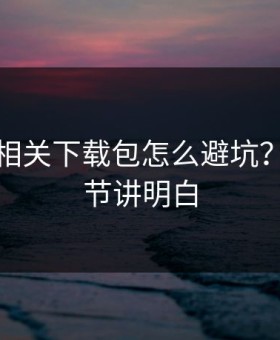 爱游戏相关下载包怎么避坑？三个细节讲明白